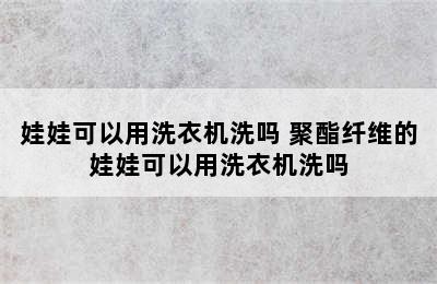 娃娃可以用洗衣机洗吗 聚酯纤维的娃娃可以用洗衣机洗吗